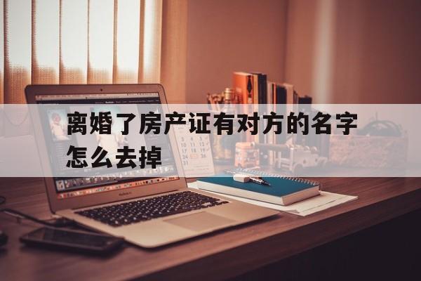 离婚了房产证有对方的名字怎么去掉(离婚了房产证有对方的名字怎么去掉,有贷款没还清)