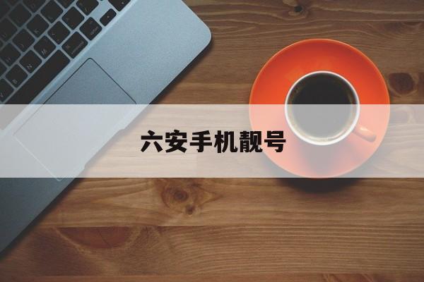 六安手机靓号(六安手机靓号在哪里买)