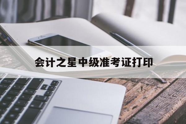 会计之星中级准考证打印(会计中级考试2021年考试准考证打印)