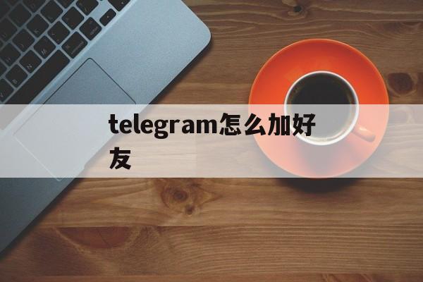 包含telegram怎么加好友的词条