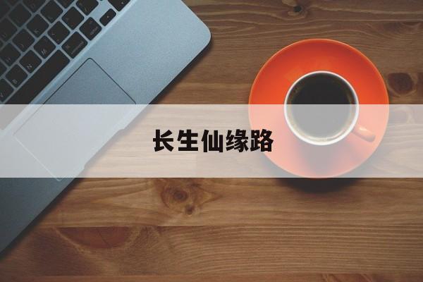 长生仙缘路(长生仙缘路笔趣阁)