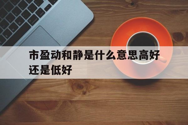 包含市盈动和静是什么意思高好还是低好的词条