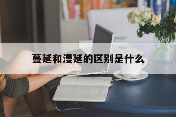 蔓延和漫延的区别是什么(蔓延和漫延的区别是什么呢)
