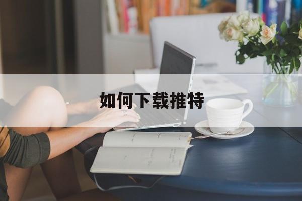 如何下载推特的简单介绍