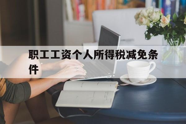 职工工资个人所得税减免条件(职工工资个人所得税减免条件有哪些)