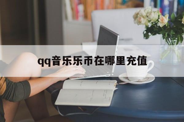 qq音乐乐币在哪里充值(音乐乐币在哪里充值划算)