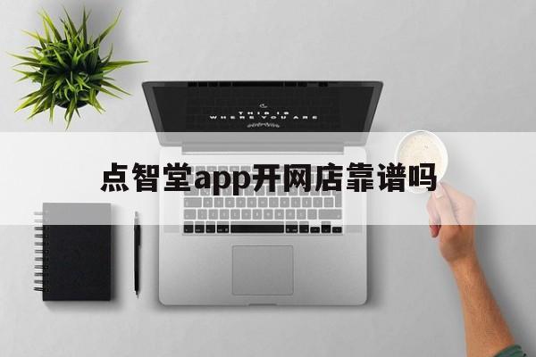 点智堂app开网店靠谱吗(点智堂开网店需要投资可靠吗)