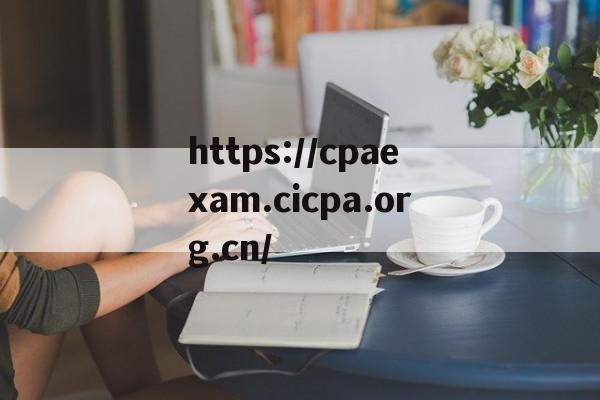 https://cpaexam.cicpa.org.cn/的简单介绍