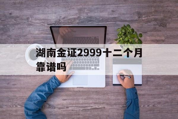 关于湖南金证2999十二个月靠谱吗的信息