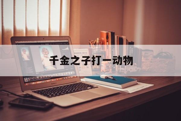 千金之子打一动物(千金之子必是千金人物)