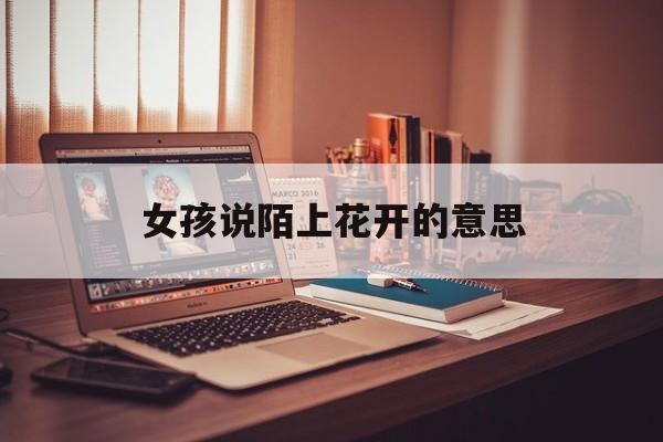女孩说陌上花开的意思(女生对男生说陌上花开是表白吗)