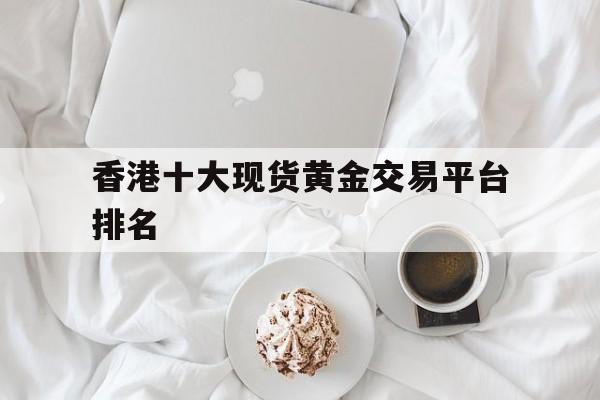 香港十大现货黄金交易平台排名(香港十大现货黄金交易平台排名榜)