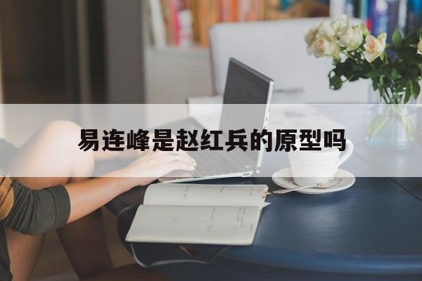 易连峰是赵红兵的原型吗(易连峰是赵红兵的原型吗视频)