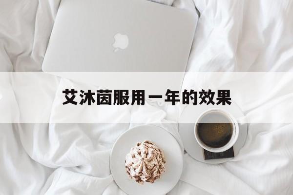 艾沐茵服用一年的效果(艾沐茵服用一年的效果怎么样)