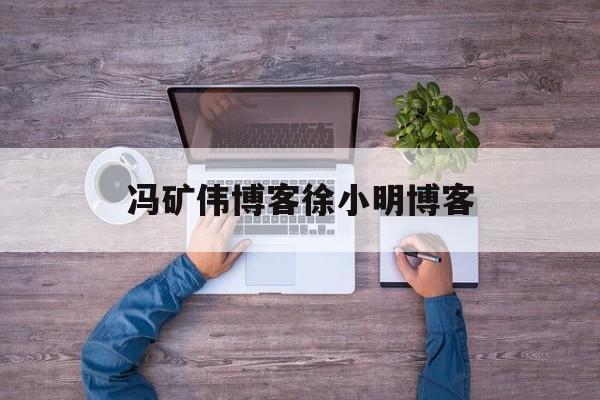 冯矿伟博客徐小明博客(冯矿伟股市实盘直播徐小明)