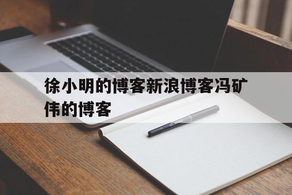 徐小明的博客新浪博客冯矿伟的博客的简单介绍