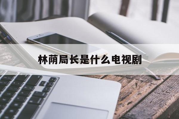 林荫局长是什么电视剧(张嘉译林荫局长是什么电视剧)