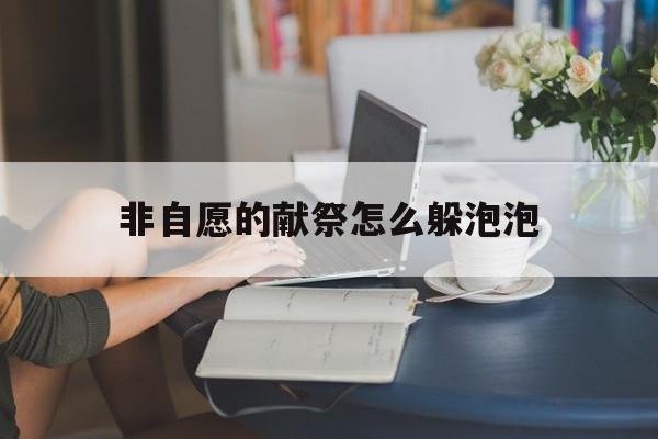 非自愿的献祭怎么躲泡泡(非自愿的献祭泡泡怎么获取) 非自愿的献祭怎么躲泡泡(非自愿的献祭泡泡怎么获取)