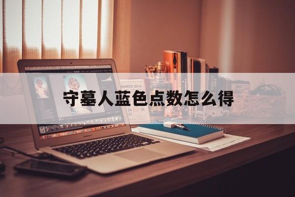 守墓人蓝色点数怎么得(守墓人蓝色点数获取研究什么高)