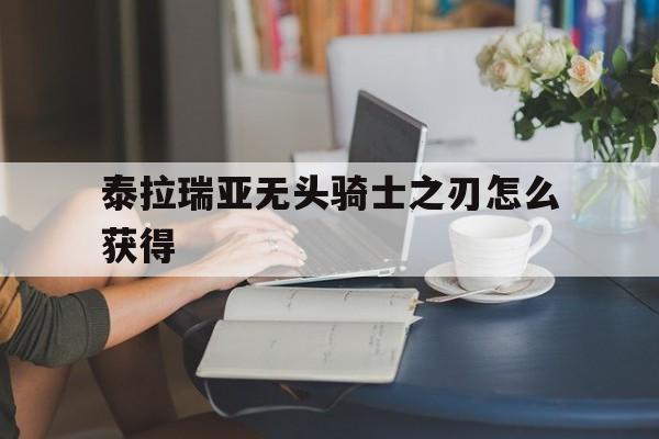 泰拉瑞亚无头骑士之刃怎么获得(泰拉瑞亚无头骑士之刃怎么获得14)